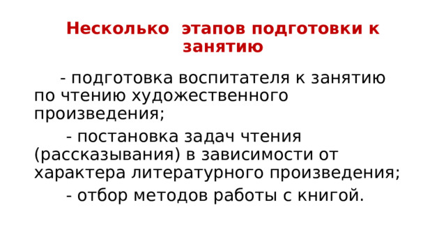 Несколько  этапов подготовки к занятию         - подготовка воспитателя к занятию по чтению художественного произведения;        - постановка задач чтения (рассказывания) в зависимости от характера литературного произведения;        - отбор методов работы с книгой.