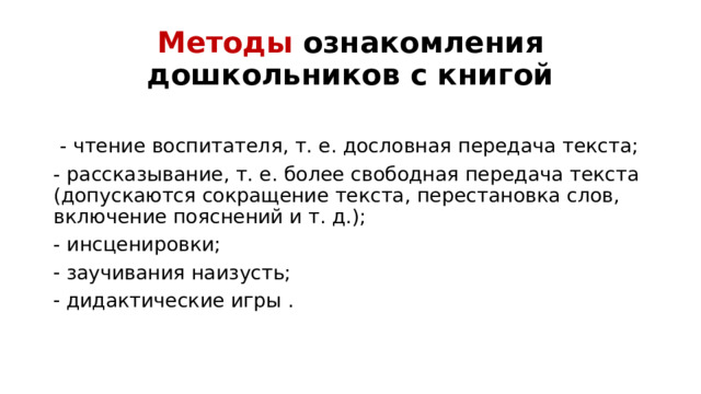 Методы ознакомления дошкольников с книгой    - чтение воспитателя, т. е. дословная передача текста; - рассказывание, т. е. более свободная передача текста (допускаются сокращение текста, перестановка слов, включение пояснений и т. д.); - инсценировки;