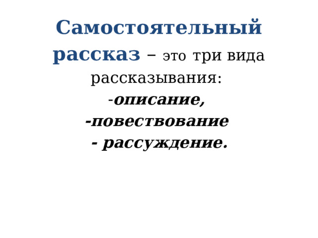 Самостоятельный рассказ  – это  три вида рассказывания:  - описание,  -повествование  - рассуждение.