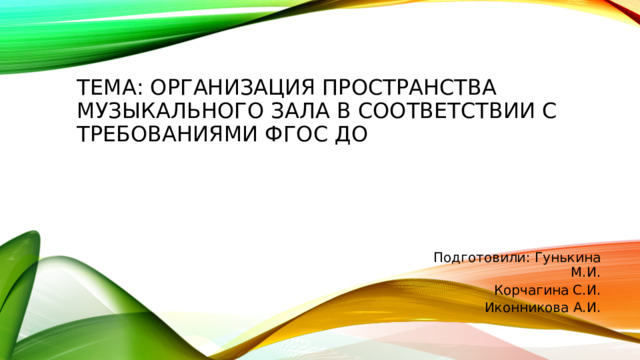 Тема: Организация пространства музыкального зала в соответствии с требованиями ФГОС ДО Подготовили: Гунькина М.И.  Корчагина С.И. Иконникова А.И.