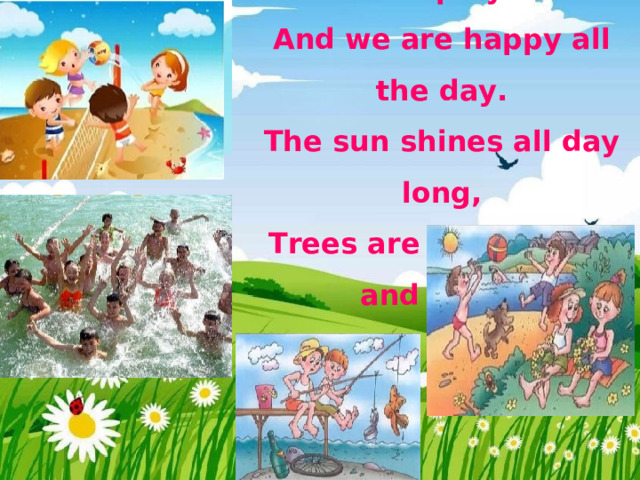 Summer time is time for play  And we are happy all the day.  The sun shines all day long,  Trees are full of birds and songs