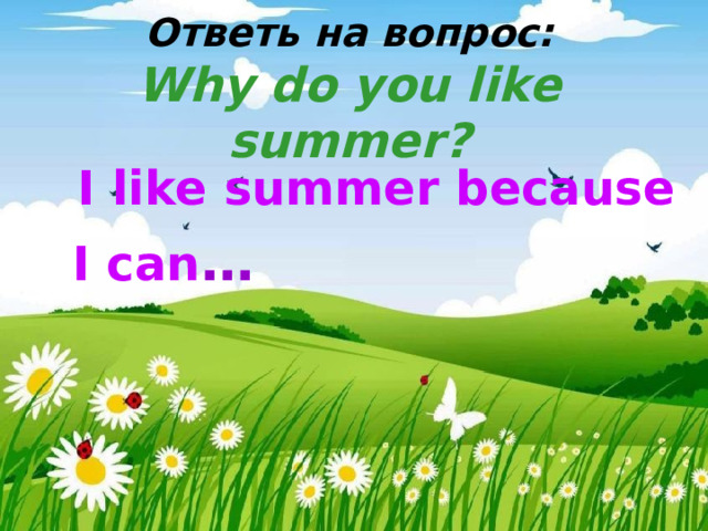 Ответь на вопрос:  Why do you like summer?      I like summer because  I can …
