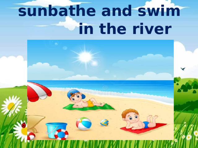sunbathe and swim in the river