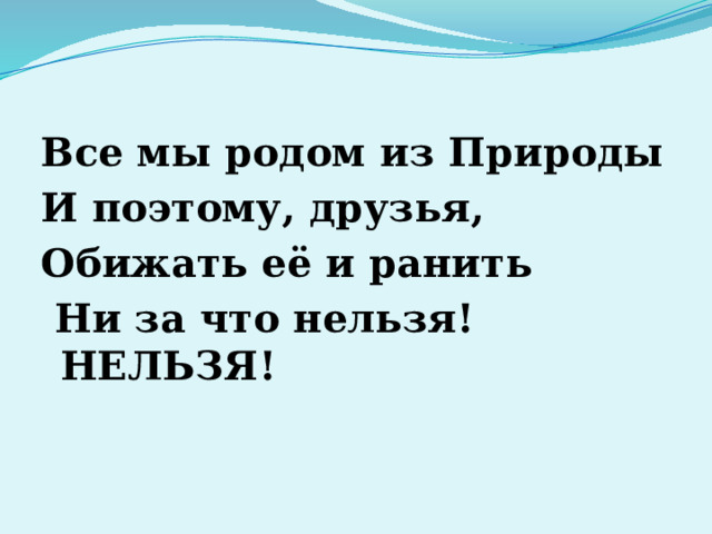 Все мы родом из Природы И поэтому, друзья, Обижать её и ранить  Ни за что нельзя! НЕЛЬЗЯ!