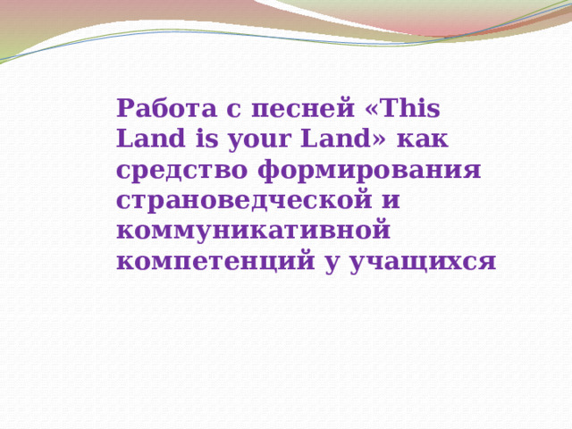 Работа с песней «This Land is your Land» как средство формирования страноведческой и коммуникативной компетенций у учащихся