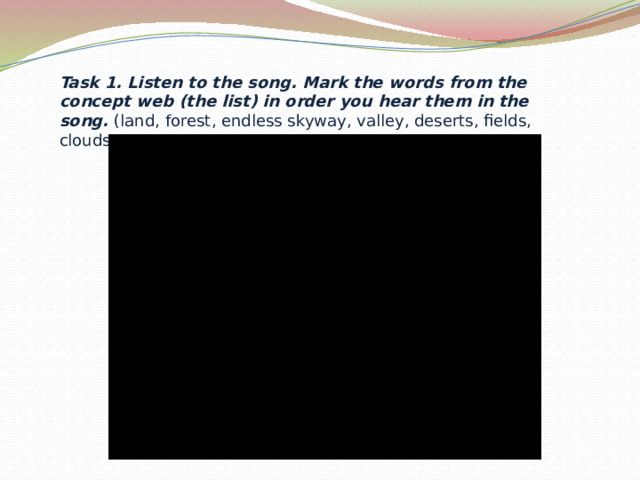 Task 1. Listen to the song. Mark the words from the concept web (the list) in order you hear them in the song.  (land, forest, endless skyway, valley, deserts, fields, clouds