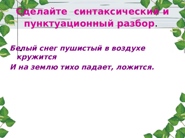 Сделайте синтаксический и пунктуационный разбор .  Белый снег пушистый в воздухе кружится И на землю тихо падает, ложится.