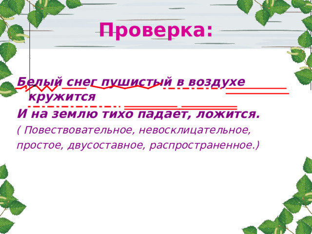 Проверка:  Белый снег пушистый в воздухе кружится И на землю тихо падает, ложится. ( Повествовательное, невосклицательное, простое, двусоставное, распространенное.)