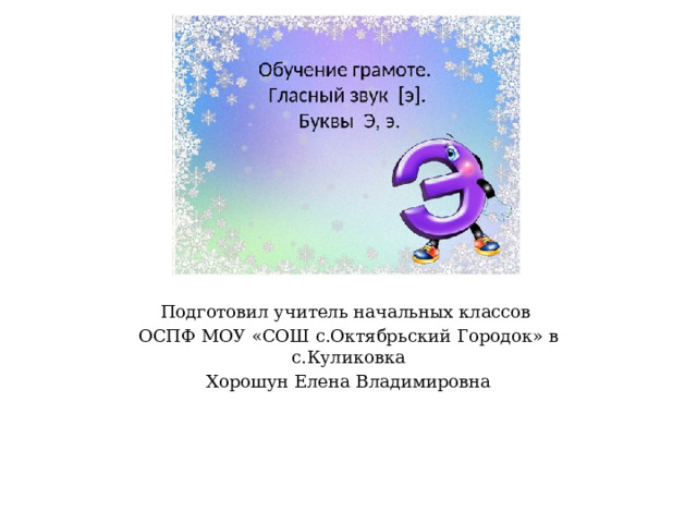 Подготовил учитель начальных классов ОСПФ МОУ «СОШ с.Октябрьский Городок» в с.Куликовка Хорошун Елена Владимировна