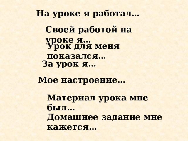 На уроке я работал… Своей работой на уроке я… Урок для меня показался… За урок я… Мое настроение… Материал урока мне был… Домашнее задание мне кажется…