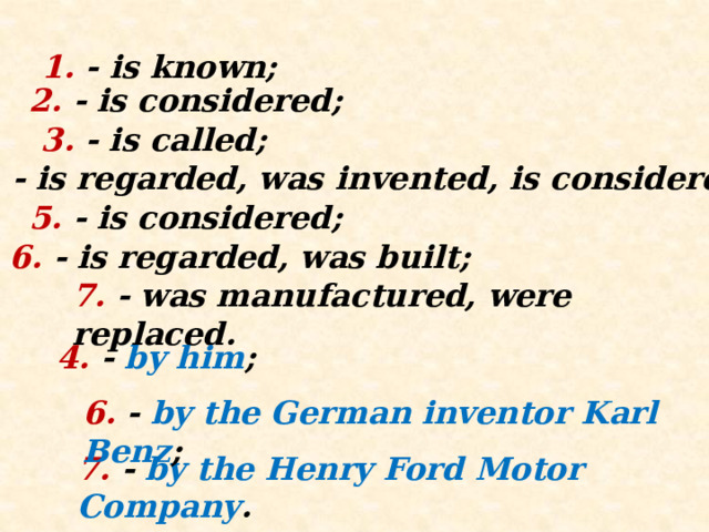1. - is known; 2. - is considered; 3. - is called; 4. - is regarded, was invented, is considered; 5. - is considered; 6. -  is regarded, was built; 7. - was manufactured, were replaced. 4. -  by him ;  6. -  by the German inventor Karl Benz ;  7. - by the Henry Ford Motor Company .