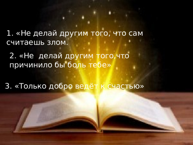 1. «Не делай другим того, что сам считаешь злом. 2. «Не делай другим того,что причинило бы боль тебе» 3. «Только добро ведёт к счастью»