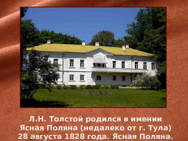Л.Н. Толстой родился в имении Ясная Поляна  (недалеко от г. Тула) 28 августа 1828 года. Ясная Поляна.