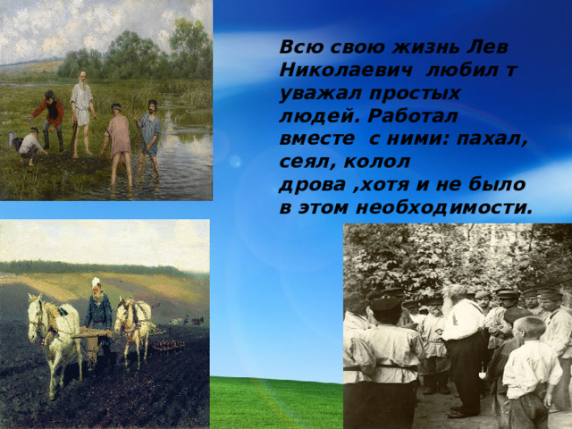Всю свою жизнь Лев Николаевич любил т уважал простых людей. Работал вместе с ними: пахал, сеял, колол дрова ,хотя и не было в этом необходимости.