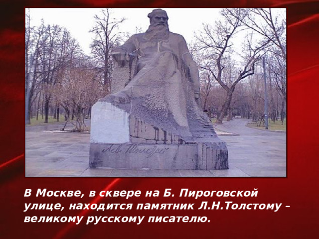 В Москве, в сквере на Б. Пироговской улице, находится памятник Л.Н.Толстому –  великому русскому писателю.