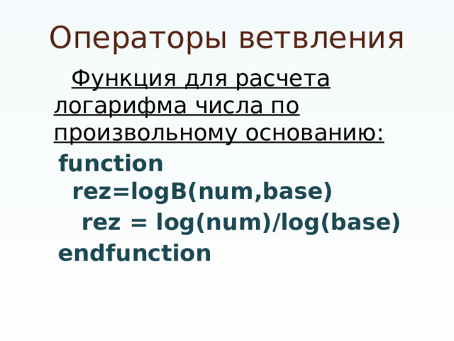 Операторы ветвления Функция для расчета логарифма числа по произвольному основанию: function rez=logB(num,base)  rez = log(num)/log(base) endfunction