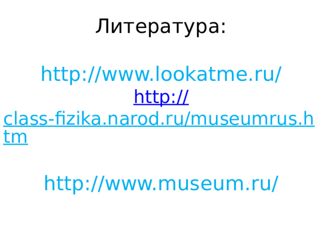Литература:   http://www.lookatme.ru/  http:// class-fizika.narod.ru/museumrus.htm  http://www.museum.ru/