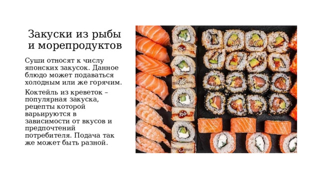 Закуски из рыбы и морепродуктов   Суши относят к числу японских закусок. Данное блюдо может подаваться холодным или же горячим. Коктейль из креветок – популярная закуска, рецепты которой варьируются в зависимости от вкусов и предпочтений потребителя. Подача так же может быть разной.