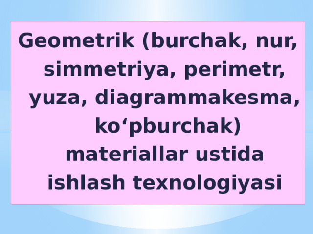 Geometrik (burchak, nur, simmetriya, perimetr, yuza, diagrammakesma, ko‘pburchak) materiallar ustida ishlash texnologiyasi
