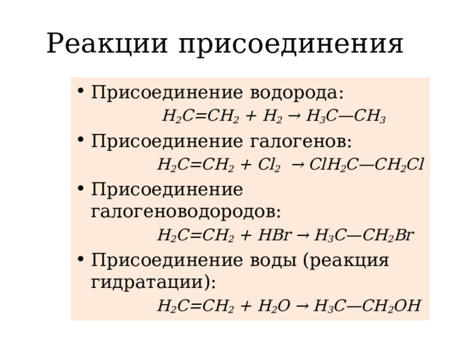 Реакции присоединения Присоединение водорода:  Н 2 С=СН 2 + H 2 → Н 3 С—СН 3 Присоединение галогенов:    Н 2 С=СН 2 + Cl 2 → ClH 2 C—CH 2 Cl Присоединение галогеноводородов:  H 2 С=СН 2 + НВr → Н 3 С—CH 2 Вr Присоединение воды (реакция гидратации):  H 2 С=СН 2 + Н 2 О → Н 3 С—CH 2 ОН