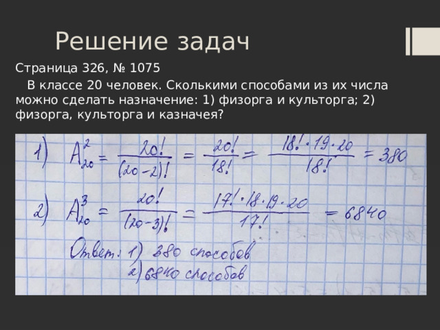 Решение задач Страница 326, № 1075  В классе 20 человек. Сколькими способами из их числа можно сделать назначение: 1) физорга и культорга; 2) физорга, культорга и казначея?