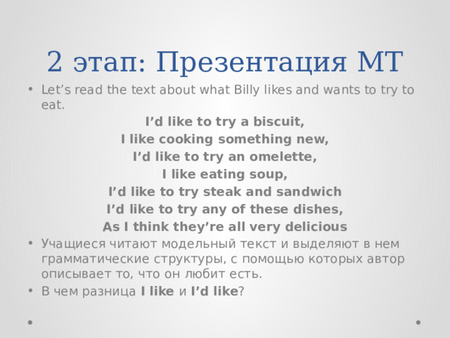 2 этап: Презентация МТ Let’s read the text about what Billy likes and wants to try to eat. I’d like to try a biscuit, I like cooking something new, I’d like to try an omelette, I like eating soup, I’d like to try steak and sandwich I’d like to try any of these dishes, As I think they’re all very delicious