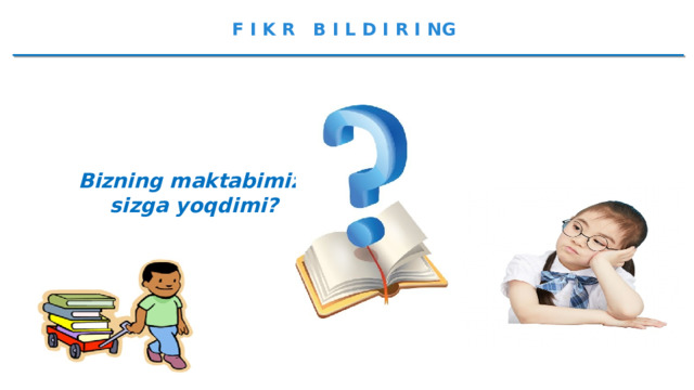 F I K R B I L D I R I NG Bizning maktabimiz sizga yoqdimi?