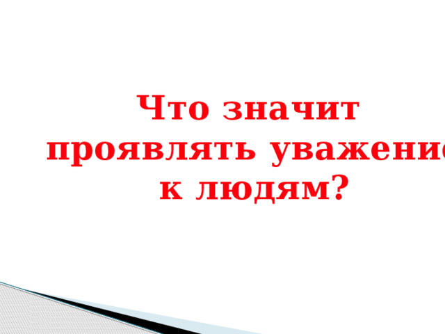 Что значит  проявлять уважение  к людям?