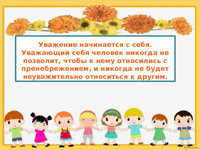 Уважение начинается с себя. Уважающий себя человек никогда не позволит, чтобы к нему относились с пренебрежением, и никогда не будет неуважительно относиться к другим.  Уважающий себя человек никогда не позволит, чтобы к нему относились с пренебрежением, и никогда не будет неуважительно относиться к другим.