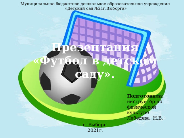 Муниципальное бюджетное дошкольное образовательное учреждение  «Детский сад №21г.Выборга» Презентация «Футбол в детском саду». Подготовила: инструктор по физической культуре Лебедева Н.В. г. Выборг 2021г .