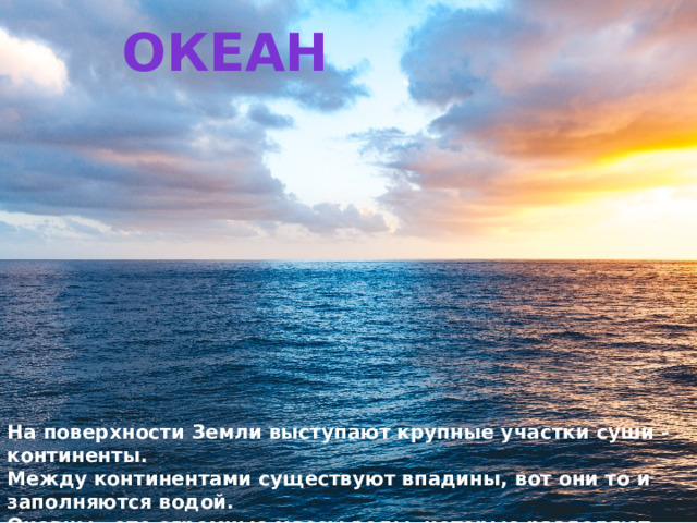 океан На поверхности Земли выступают крупные участки суши - континенты. Между континентами существуют впадины, вот они то и заполняются водой. Океаны - это огромные массы воды, которые разделяют материки.