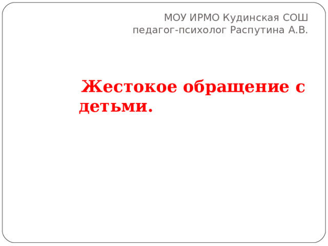 МОУ ИРМО Кудинская СОШ  педагог-психолог Распутина А.В.  Жестокое обращение с детьми.