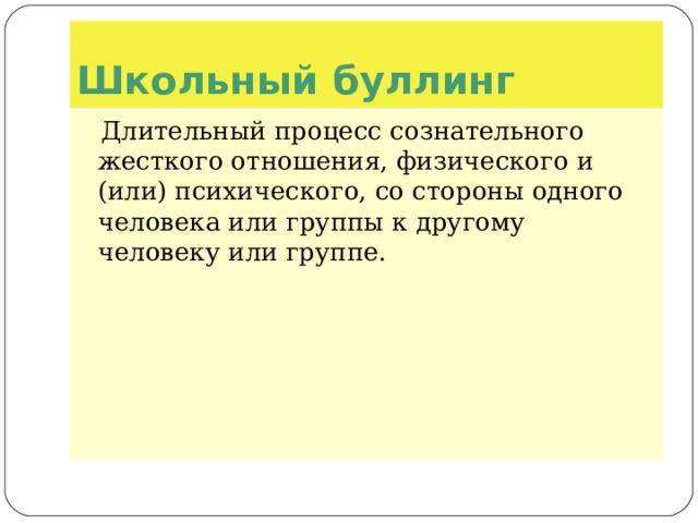 Школьный буллинг   Длительный процесс сознательного жесткого отношения, физического и (или) психического, со стороны одного человека или группы к другому человеку или группе.