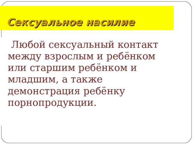 Сексуальное насилие  Любой сексуальный контакт между взрослым и ребёнком или старшим ребёнком и младшим, а также демонстрация ребёнку порнопродукции.