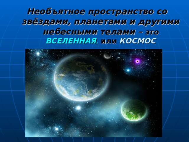 Необъятное пространство со звёздами, планетами и другими небесными телами –  это  ВСЕЛЕННАЯ , или  КОСМОС