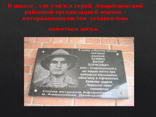 В школе , где учился герой, Амвросиевской районной организацией воинов – интернационалистов установлена памятная доска.