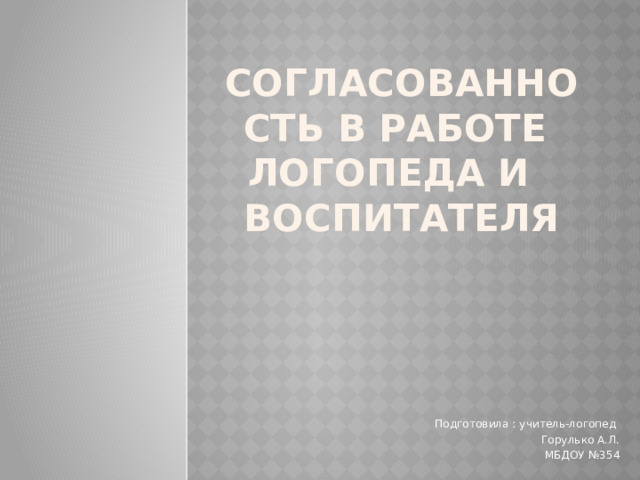 Согласованность в работе логопеда и воспитателя Подготовила : учитель-логопед Горулько А.Л. МБДОУ №354