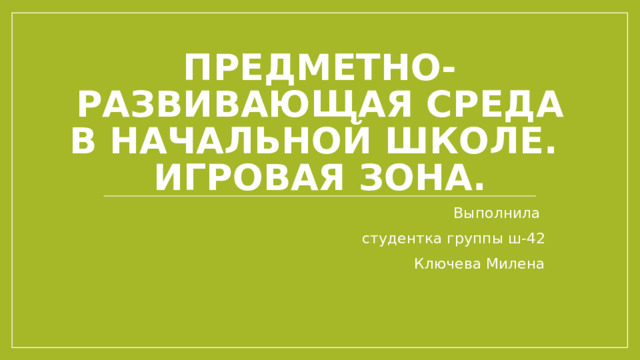 Предметно-развивающая среда в начальной школе.  Игровая зона. Выполнила студентка группы ш-42 Ключева Милена