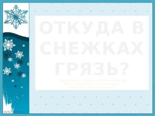 ОТКУДА В СНЕЖКАХ ГРЯЗЬ? Подготовила :учитель начальных классов МОУ «СОШ №32» г.Магнитогорска Хамматова Алина Рафилевна