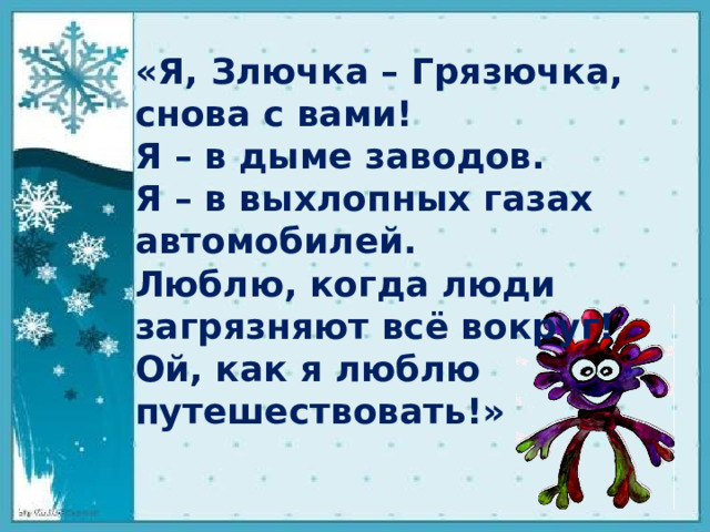 «Я, Злючка – Грязючка, снова с вами! Я – в дыме заводов. Я – в выхлопных газах автомобилей. Люблю, когда люди загрязняют всё вокруг! Ой, как я люблю путешествовать!»