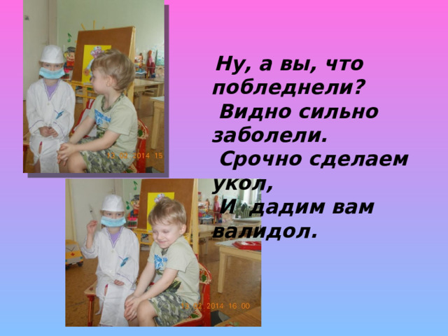 Ну, а вы, что побледнели?  Видно сильно заболели.  Срочно сделаем укол,  И дадим вам валидол.