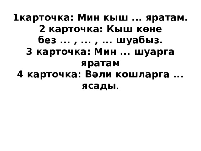 1карточка: Мин кыш ... яратам.  2 карточка: Кыш көне без ... , ... , ... шуабыз.  3 карточка: Мин ... шуарга яратам  4 карточка: Вәли кошларга ... ясады .