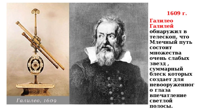 1609 г. Галилео Галилей обнаружил в телескоп, что Млечный путь состоит множества очень слабых звезд , суммарный блеск которых создает для невооруженного глаза впечатление светлой полосы. Звездная структура Млечного Пути уже видна в бинокли .
