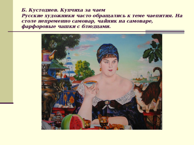 Б. Кустодиев. Купчиха за чаем  Русские художники часто обращались к теме чаепития. На столе непременно самовар, чайник на самоваре, фарфоровые чашки с блюдцами.