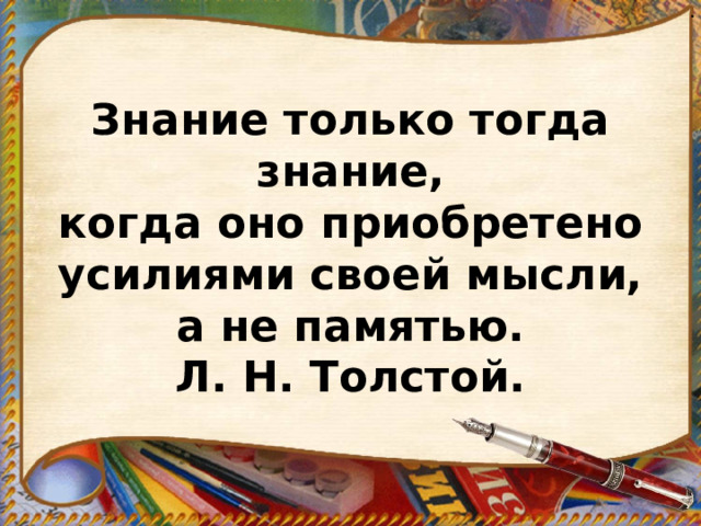 .  Знание только тогда знание,  когда оно приобретено  усилиями своей мысли,  а не памятью.  Л. Н. Толстой.