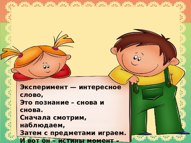 Эксперимент — интересное слово, Это познание – снова и снова. Сначала смотрим, наблюдаем, Затем с предметами играем. И вот он – истины момент – Проводим мы эксперимент!