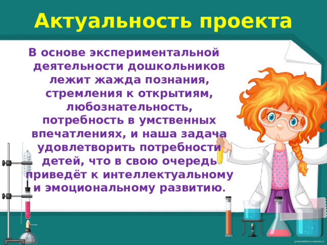 Актуальность проекта В основе экспериментальной деятельности дошкольников лежит жажда познания, стремления к открытиям, любознательность, потребность в умственных впечатлениях, и наша задача удовлетворить потребности детей, что в свою очередь приведёт к интеллектуальному и эмоциональному развитию .