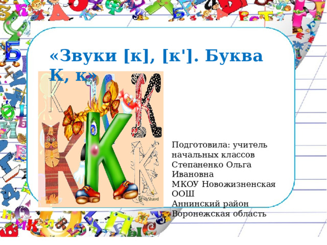 «Звуки [к], [к']. Буква К, к» Подготовила: учитель начальных классов Степаненко Ольга Ивановна МКОУ Новожизненская ООШ Аннинский район Воронежская область