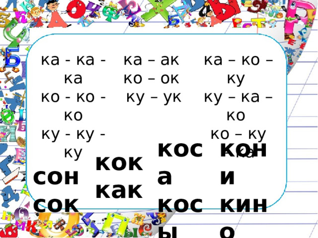 ка - ка - ка  ко - ко - ко  ку - ку - ку ка – ак  ко – ок  ку – ук ка – ко – ку  ку – ка – ко   ко – ку  – ка сон  сок кок   как   коса  косы кони  кино