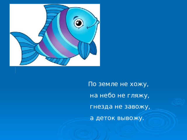 По земле не хожу,  на небо не гляжу,  гнезда не завожу,  а деток вывожу.